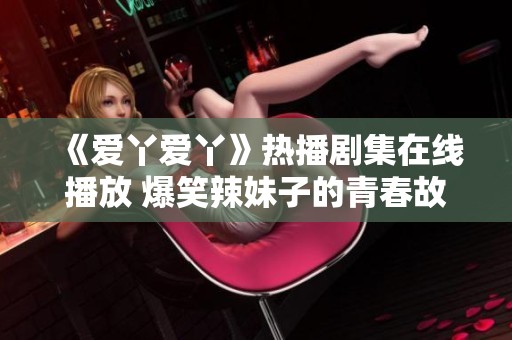 《爱丫爱丫》热播剧集在线播放 爆笑辣妹子的青春故事