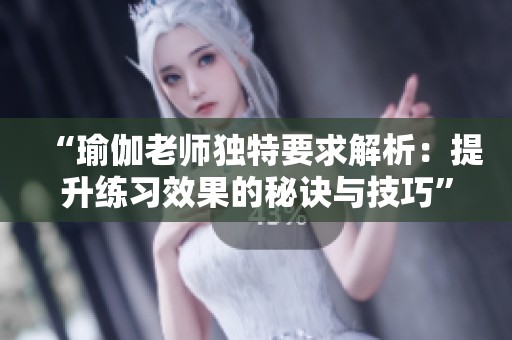 “瑜伽老师独特要求解析：提升练习效果的秘诀与技巧”