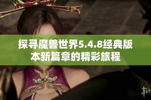 探寻魔兽世界5.4.8经典版本新篇章的精彩旅程