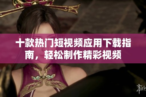 十款热门短视频应用下载指南，轻松制作精彩视频