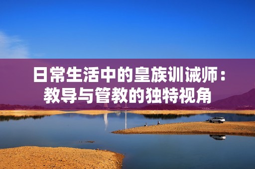 日常生活中的皇族训诫师：教导与管教的独特视角