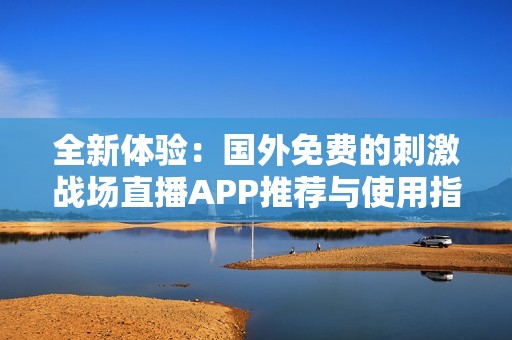 全新体验：国外免费的刺激战场直播APP推荐与使用指南