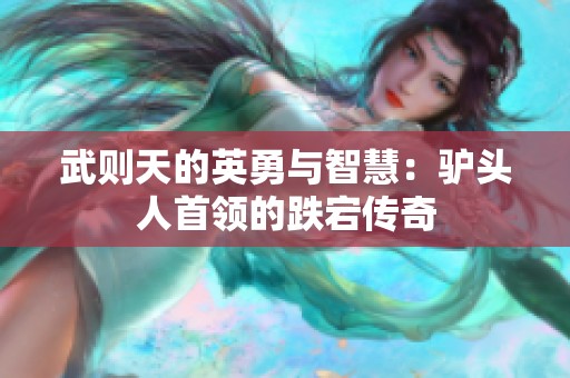 武则天的英勇与智慧：驴头人首领的跌宕传奇