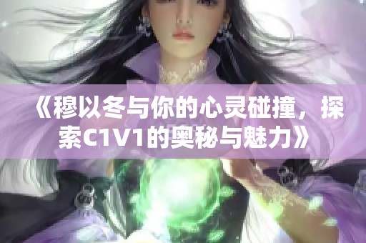 《穆以冬与你的心灵碰撞，探索C1V1的奥秘与魅力》
