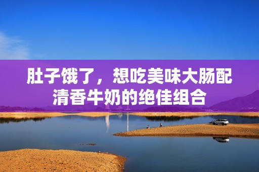 肚子饿了，想吃美味大肠配清香牛奶的绝佳组合