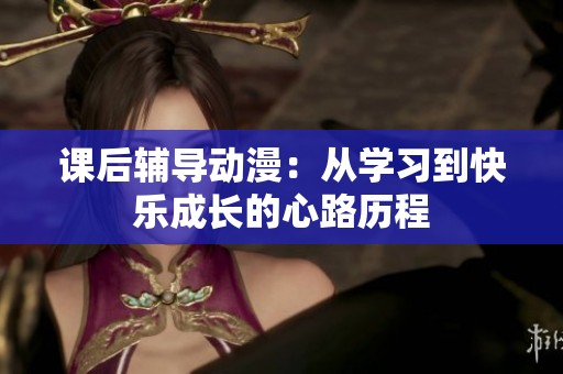 课后辅导动漫：从学习到快乐成长的心路历程