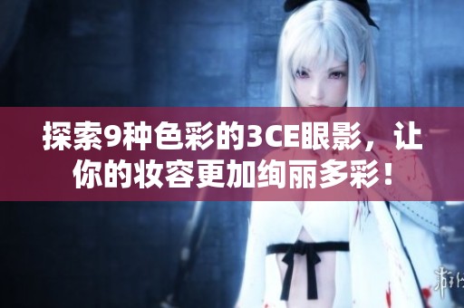 探索9种色彩的3CE眼影，让你的妆容更加绚丽多彩！