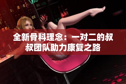 全新骨科理念：一对二的叔叔团队助力康复之路