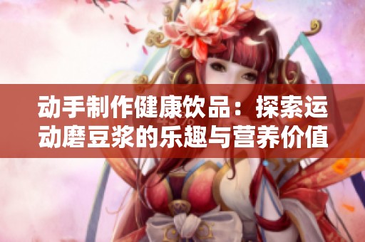 动手制作健康饮品：探索运动磨豆浆的乐趣与营养价值