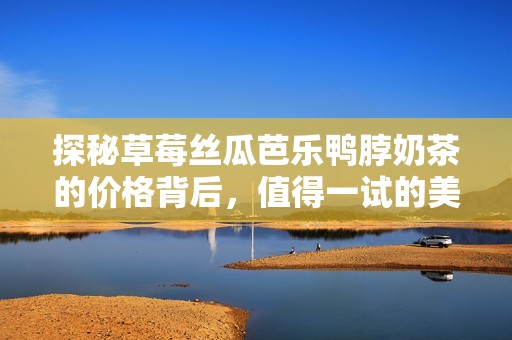 探秘草莓丝瓜芭乐鸭脖奶茶的价格背后，值得一试的美味组合