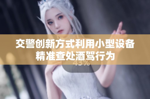 交警创新方式利用小型设备精准查处酒驾行为