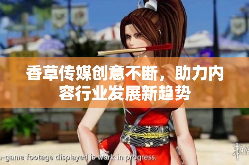 香草传媒创意不断，助力内容行业发展新趋势
