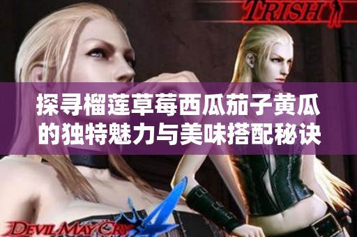 探寻榴莲草莓西瓜茄子黄瓜的独特魅力与美味搭配秘诀