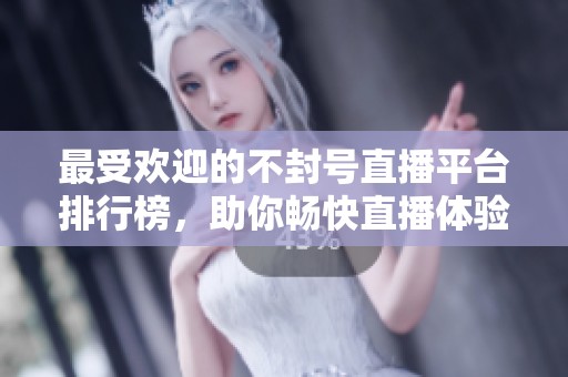 最受欢迎的不封号直播平台排行榜，助你畅快直播体验