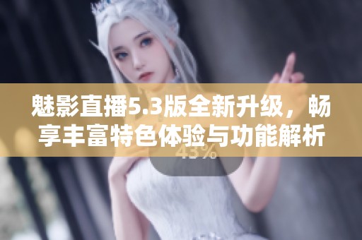 魅影直播5.3版全新升级，畅享丰富特色体验与功能解析