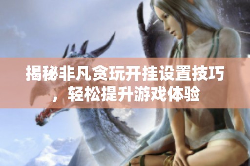 揭秘非凡贪玩开挂设置技巧，轻松提升游戏体验