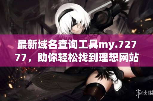 最新域名查询工具my.72777，助你轻松找到理想网站地址