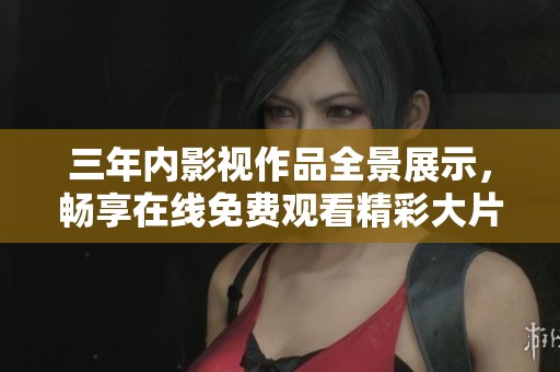 三年内影视作品全景展示，畅享在线免费观看精彩大片