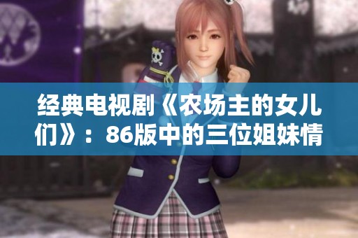 经典电视剧《农场主的女儿们》：86版中的三位姐妹情深回顾