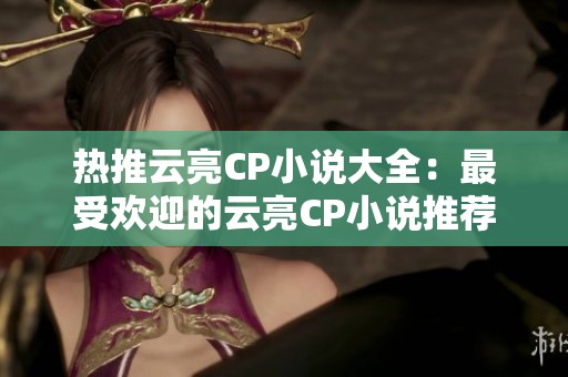 热推云亮CP小说大全：最受欢迎的云亮CP小说推荐合集