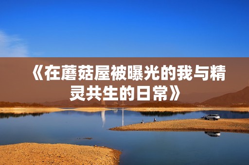 《在蘑菇屋被曝光的我与精灵共生的日常》