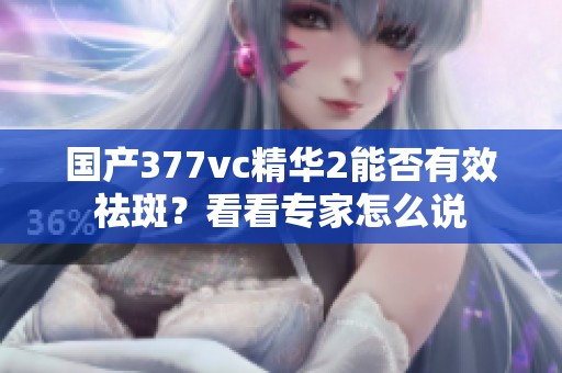国产377vc精华2能否有效祛斑？看看专家怎么说
