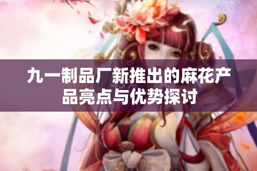 九一制品厂新推出的麻花产品亮点与优势探讨