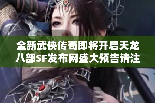 全新武侠传奇即将开启天龙八部SF发布网盛大预告请注意关注
