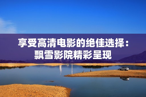 享受高清电影的绝佳选择：飘雪影院精彩呈现