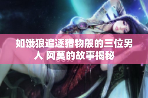 如饿狼追逐猎物般的三位男人 阿莫的故事揭秘