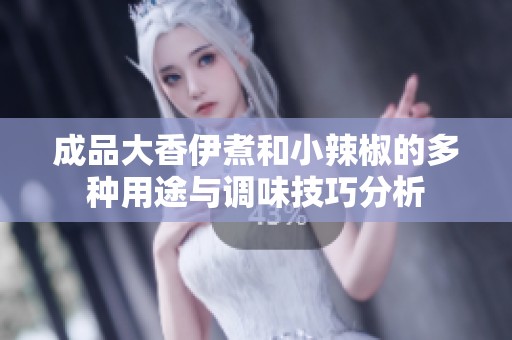 成品大香伊煮和小辣椒的多种用途与调味技巧分析