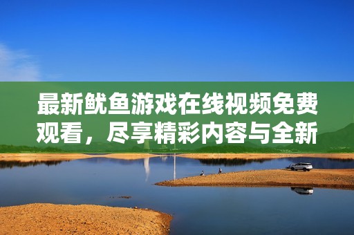 最新鱿鱼游戏在线视频免费观看，尽享精彩内容与全新剧情体验