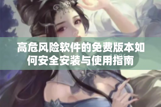 高危风险软件的免费版本如何安全安装与使用指南