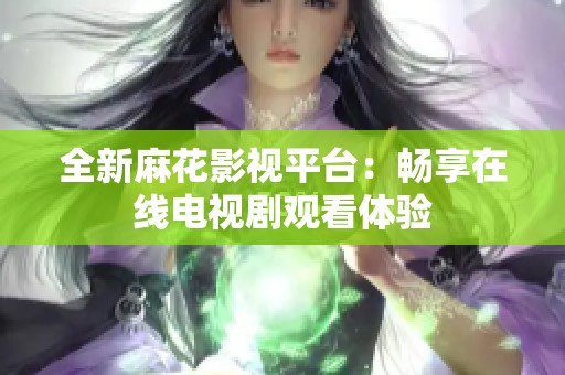 全新麻花影视平台：畅享在线电视剧观看体验