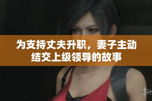 为支持丈夫升职，妻子主动结交上级领导的故事
