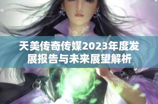 天美传奇传媒2023年度发展报告与未来展望解析
