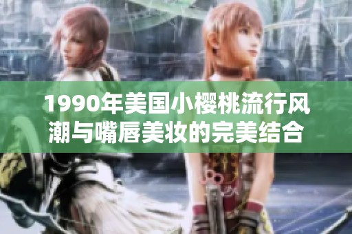 1990年美国小樱桃流行风潮与嘴唇美妆的完美结合