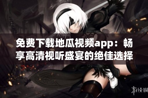 免费下载地瓜视频app：畅享高清视听盛宴的绝佳选择