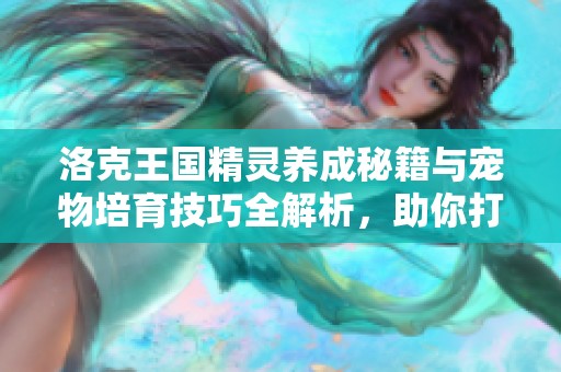 洛克王国精灵养成秘籍与宠物培育技巧全解析，助你打造最强战队！