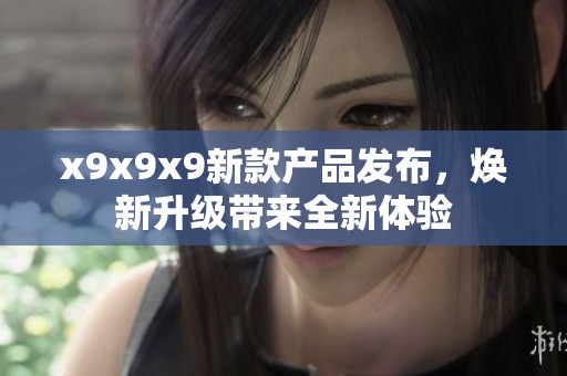 x9x9x9新款产品发布，焕新升级带来全新体验