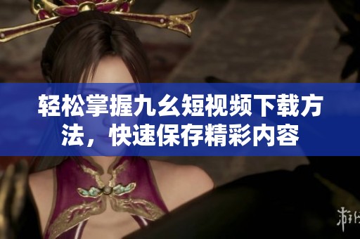 轻松掌握九幺短视频下载方法，快速保存精彩内容
