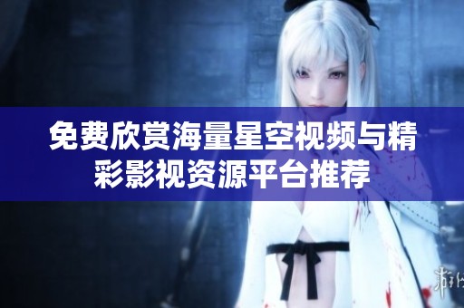 免费欣赏海量星空视频与精彩影视资源平台推荐