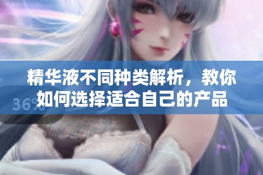 精华液不同种类解析，教你如何选择适合自己的产品