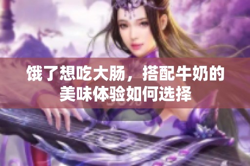 饿了想吃大肠，搭配牛奶的美味体验如何选择