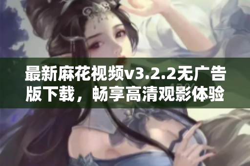 最新麻花视频v3.2.2无广告版下载，畅享高清观影体验