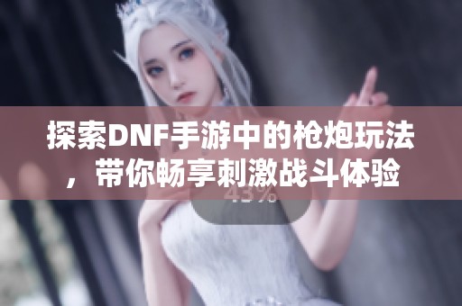 探索DNF手游中的枪炮玩法，带你畅享刺激战斗体验
