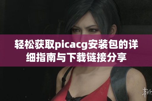 轻松获取picacg安装包的详细指南与下载链接分享