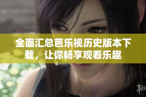 全面汇总芭乐视历史版本下载，让你畅享观看乐趣
