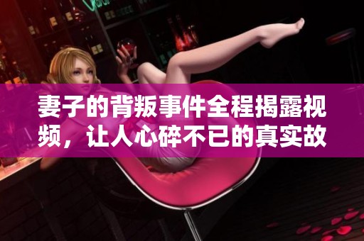 妻子的背叛事件全程揭露视频，让人心碎不已的真实故事