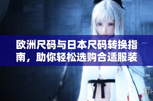 欧洲尺码与日本尺码转换指南，助你轻松选购合适服装